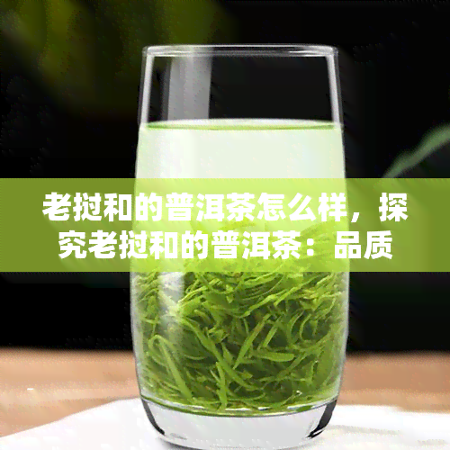 老挝和的普洱茶怎么样，探究老挝和的普洱茶：品质、口感及产地特点