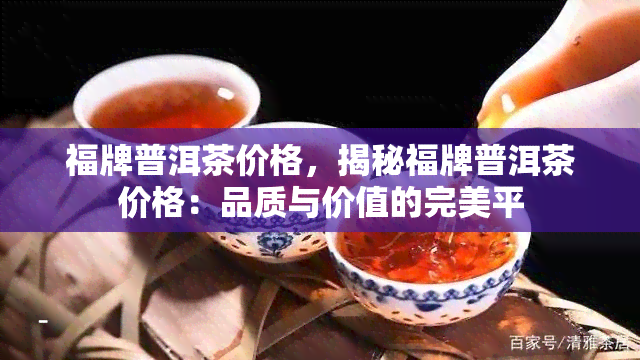 福牌普洱茶价格，揭秘福牌普洱茶价格：品质与价值的完美平