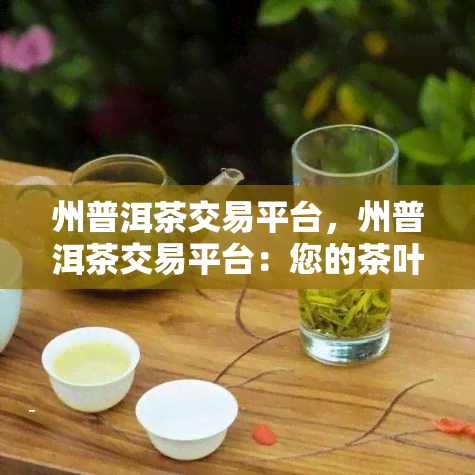 州普洱茶交易平台，州普洱茶交易平台：您的茶叶买卖首选！