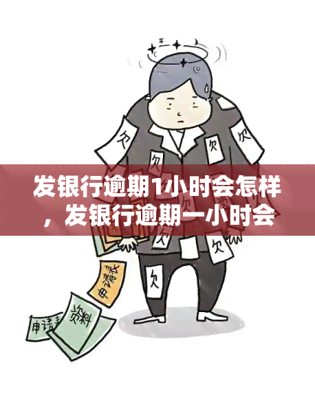 发银行逾期1小时会怎样，发银行逾期一小时会产生什么后果？