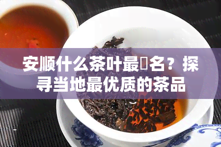 安顺什么茶叶最岀名？探寻当地更优质的茶品