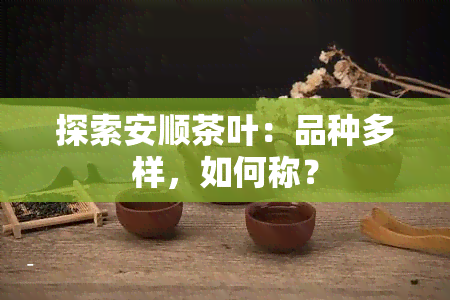 探索安顺茶叶：品种多样，如何称？