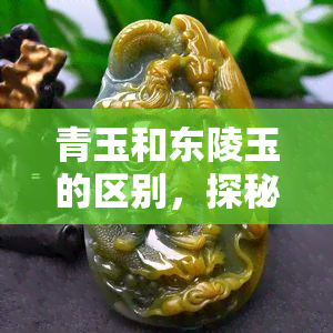 青玉和东陵玉的区别，探秘珠宝世界：解析青玉与东陵玉的异同之处