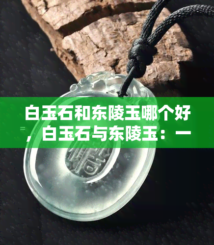 白玉石和东陵玉哪个好，白玉石与东陵玉：一场美丽的较量