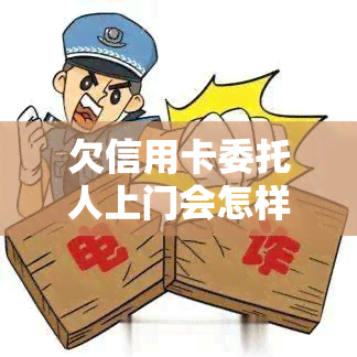 欠信用卡委托人上门会怎样，了解欠信用卡委托人的上门行为：可能的后果和应对策略