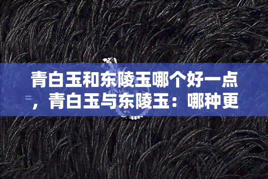 青白玉和东陵玉哪个好一点，青白玉与东陵玉：哪种更值得购买？