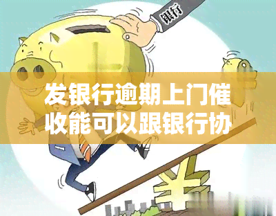 发银行逾期上门能可以跟银行协商吗，发银行逾期上门，能否与银行进行协商？