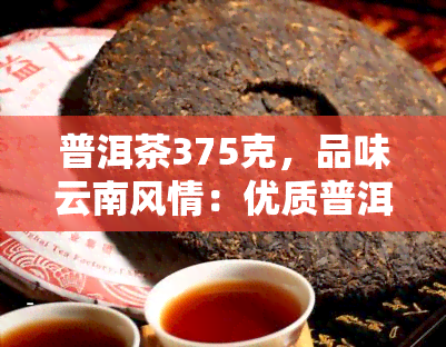 普洱茶375克，品味云南风情：优质普洱茶375克，尽享醇厚口感！