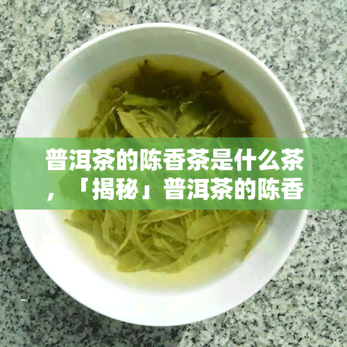 普洱茶的陈香茶是什么茶，「揭秘」普洱茶的陈香茶，究竟是什么茶？