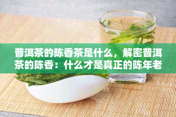 普洱茶的陈香茶是什么，解密普洱茶的陈香：什么才是真正的陈年老茶？