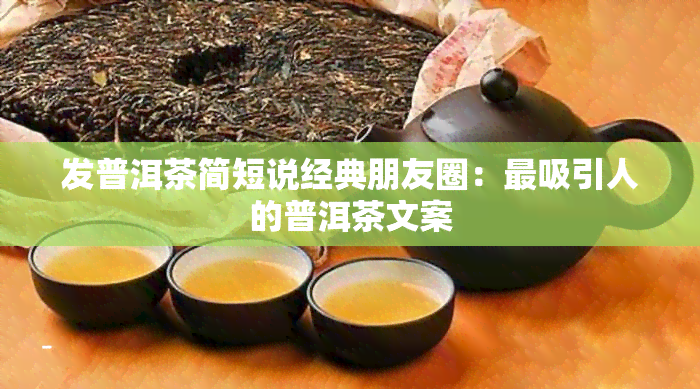 发普洱茶简短说经典朋友圈：最吸引人的普洱茶文案