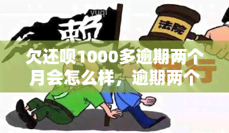 欠还呗1000多逾期两个月会怎么样，逾期两个月未还欠款1000多元，后果严重！