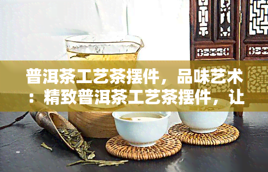 普洱茶工艺茶摆件，品味艺术：精致普洱茶工艺茶摆件，让品茶更具格调