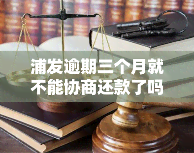 浦发逾期三个月就不能协商还款了吗，浦发银行：逾期三个月后能否进行协商还款？