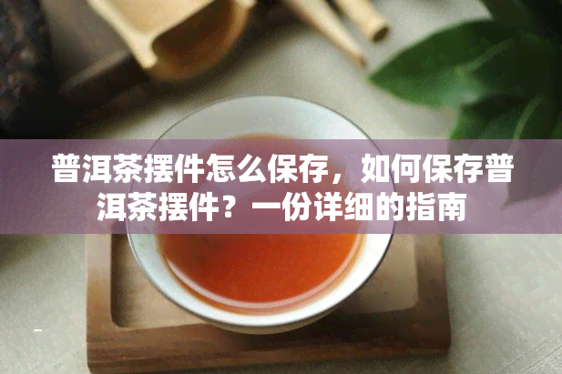 普洱茶摆件怎么保存，如何保存普洱茶摆件？一份详细的指南