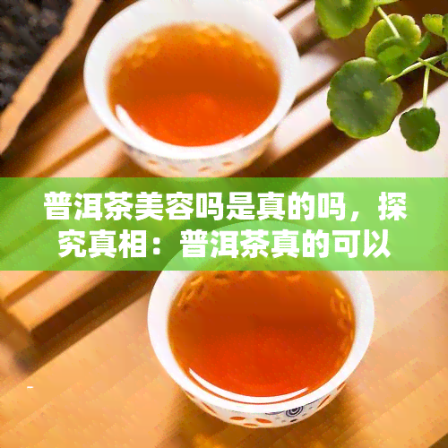 普洱茶美容吗是真的吗，探究真相：普洱茶真的可以美容吗？