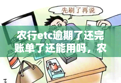 农行etc逾期了还完账单了还能用吗，农行ETC逾期还款后能否继续使用？答案在这里！