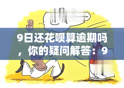 9日还花呗算逾期吗，你的疑问解答：9日还花呗是否算逾期？