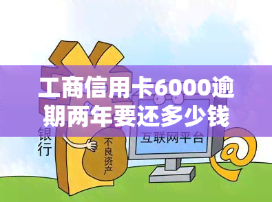 工商信用卡6000逾期两年要还多少钱，工商信用卡6000元逾期两年，需要偿还多少？