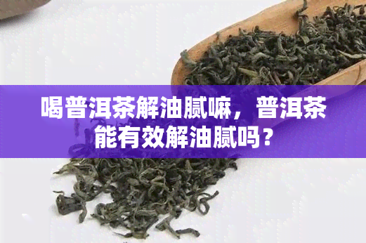 喝普洱茶解油腻嘛，普洱茶能有效解油腻吗？