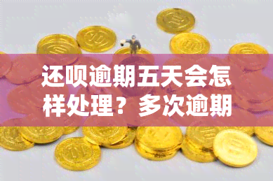 还呗逾期五天会怎样处理？多次逾期还能吗？