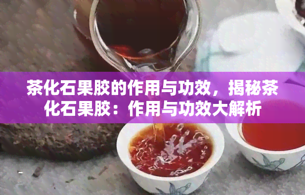 茶化石果胶的作用与功效，揭秘茶化石果胶：作用与功效大解析