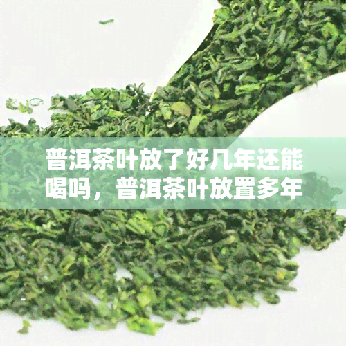 普洱茶叶放了好几年还能喝吗，普洱茶叶放置多年是否还能饮用？