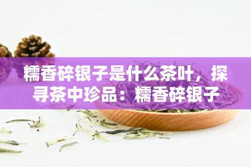 糯香碎银子是什么茶叶，探寻茶中珍品：糯香碎银子的神秘面纱