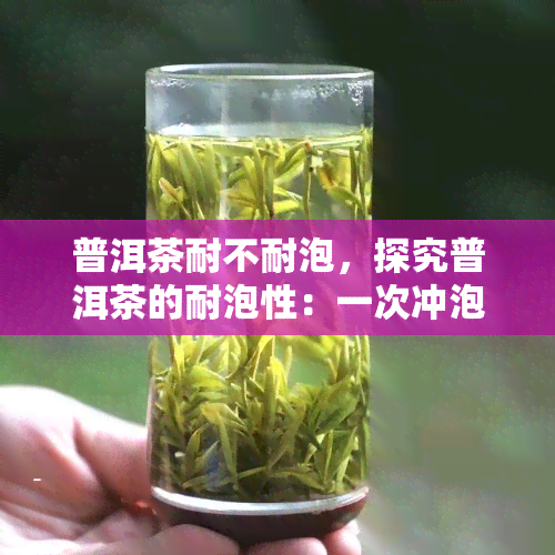 普洱茶耐不耐泡，探究普洱茶的耐泡性：一次冲泡可以持续多久？