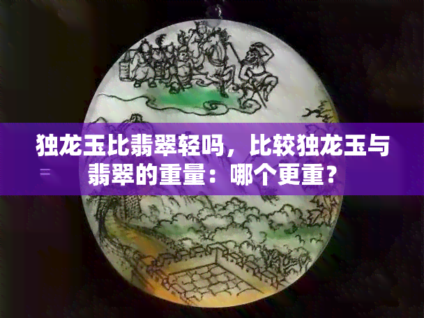 独龙玉比翡翠轻吗，比较独龙玉与翡翠的重量：哪个更重？