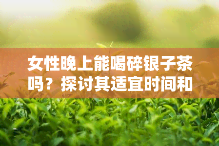 女性晚上能喝碎银子茶吗？探讨其适宜时间和注意事