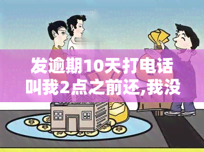 发逾期10天打电话叫我2点之前还,我没钱怎么办，急需解决：发逾期10天，被要求2点前还款，但我目前资金紧张，该怎么办？