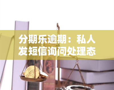 分期乐逾期：私人发短信询问处理态度，恐被起诉