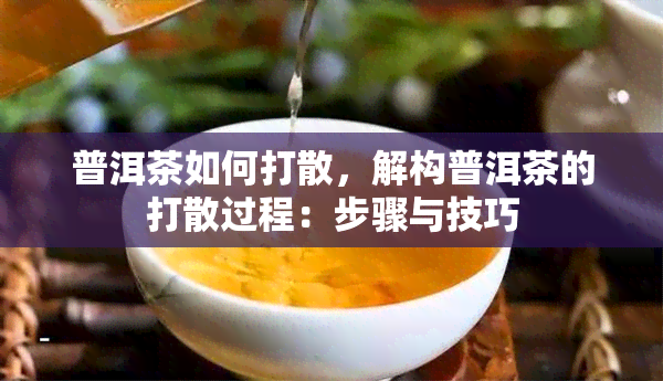 普洱茶如何打散，解构普洱茶的打散过程：步骤与技巧