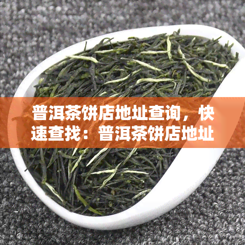 普洱茶饼店地址查询，快速查找：普洱茶饼店地址大全