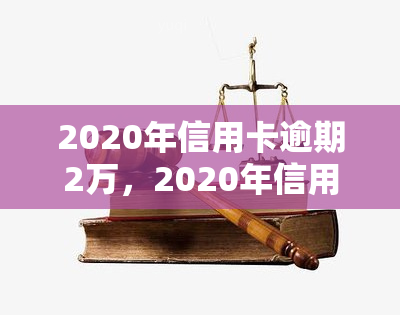 2020年信用卡逾期2万，2020年信用卡逾期2万元，如何应对和解决？