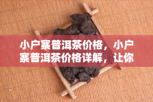 小户寨普洱茶价格，小户寨普洱茶价格详解，让你轻松了解市场行情！