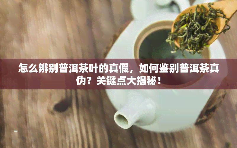 怎么辨别普洱茶叶的真假，如何鉴别普洱茶真伪？关键点大揭秘！