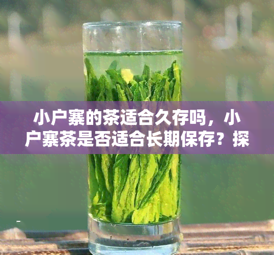 小户寨的茶适合久存吗，小户寨茶是否适合长期保存？探讨茶叶存的关键因素