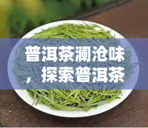 普洱茶澜沧味，探索普洱茶的独特魅力：澜沧味的深度解析