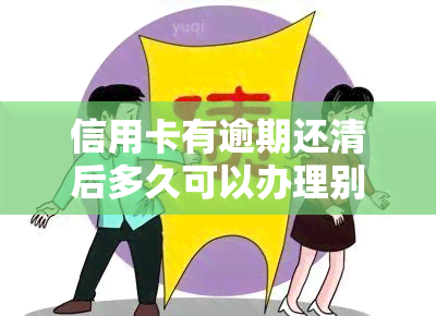 信用卡有逾期还清后多久可以办理别的信用卡，信用卡逾期还清后，多久可以申请新的信用卡？