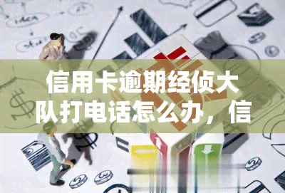 信用卡逾期经侦大队打电话怎么办，信用卡逾期后接到经侦大队电话，应该如何应对？