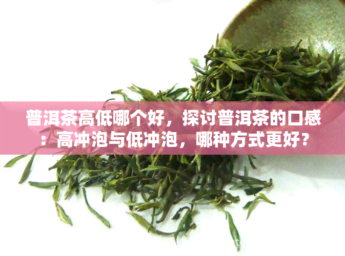 普洱茶高低哪个好，探讨普洱茶的口感：高冲泡与低冲泡，哪种方式更好？