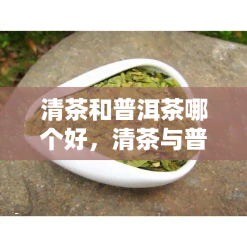 清茶和普洱茶哪个好，清茶与普洱茶：一场口感的对决