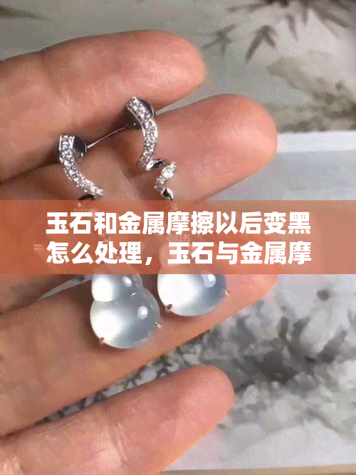 玉石和金属摩擦以后变黑怎么处理，玉石与金属摩擦后变黑的解决方法