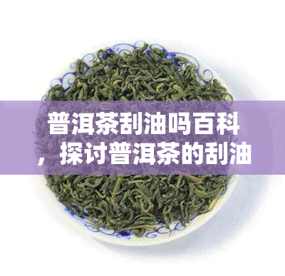 普洱茶刮油吗百科，探讨普洱茶的刮油功效：从科学角度解析