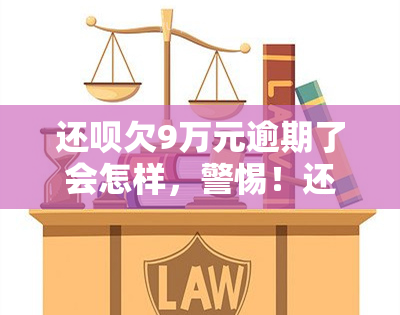 还呗欠9万元逾期了会怎样，警惕！还呗欠款9万逾期的后果严重性