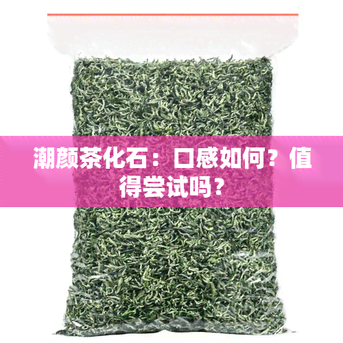 潮颜茶化石：口感如何？值得尝试吗？