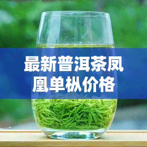 最新普洱茶凤凰单枞价格表及图片一览