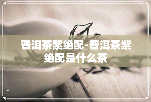 普洱茶紫绝配-普洱茶紫绝配是什么茶